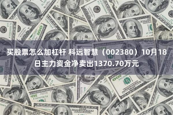 买股票怎么加杠杆 科远智慧（002380）10月18日主力资金净卖出1370.70万元