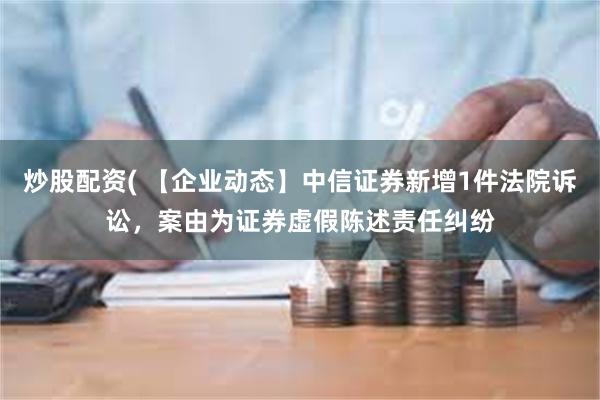 炒股配资( 【企业动态】中信证券新增1件法院诉讼，案由为证券虚假陈述责任纠纷