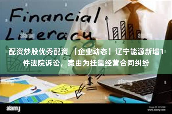 配资炒股优秀配资 【企业动态】辽宁能源新增1件法院诉讼，案由为挂靠经营合同纠纷