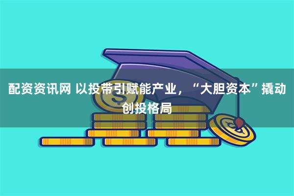 配资资讯网 以投带引赋能产业，“大胆资本”撬动创投格局