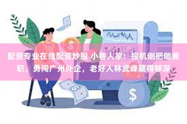 配资专业在线配资炒股 小巷人家：投机倒把做兼职，勇闯广州外企，老好人林武峰藏得够深