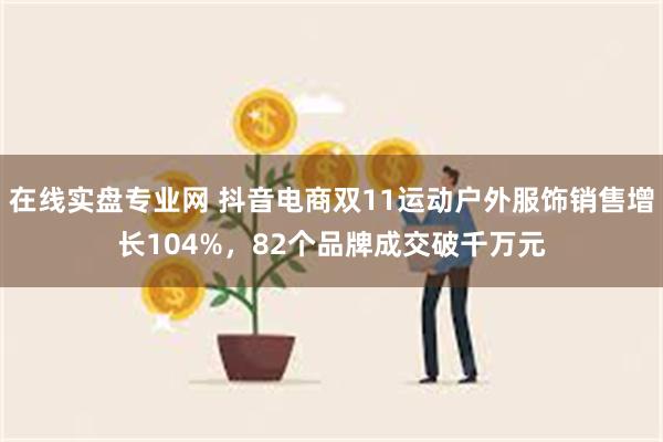 在线实盘专业网 抖音电商双11运动户外服饰销售增长104%，82个品牌成交破千万元