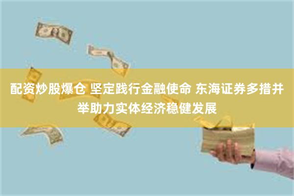 配资炒股爆仓 坚定践行金融使命 东海证券多措并举助力实体经济稳健发展