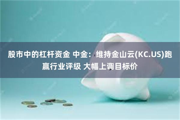 股市中的杠杆资金 中金：维持金山云(KC.US)跑赢行业评级 大幅上调目标价