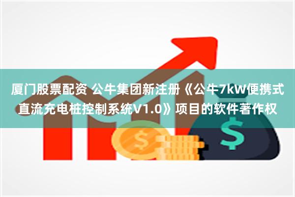 厦门股票配资 公牛集团新注册《公牛7kW便携式直流充电桩控制系统V1.0》项目的软件著作权