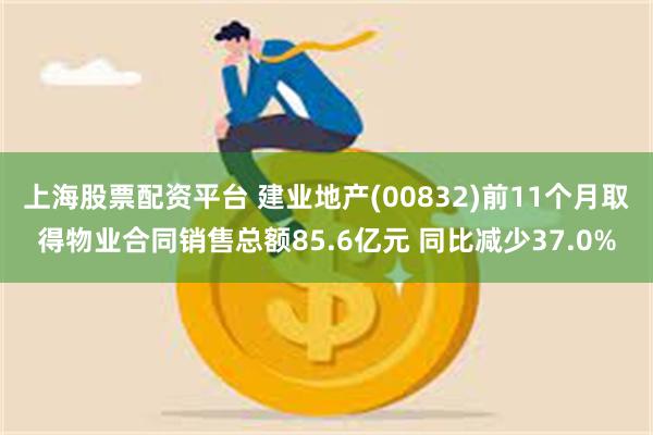 上海股票配资平台 建业地产(00832)前11个月取得物业合同销售总额85.6亿元 同比减少37.0%