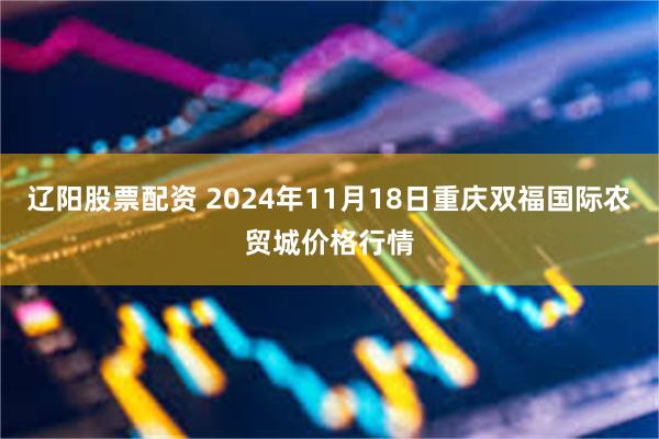 辽阳股票配资 2024年11月18日重庆双福国际农贸城价格行情