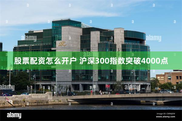 股票配资怎么开户 沪深300指数突破4000点