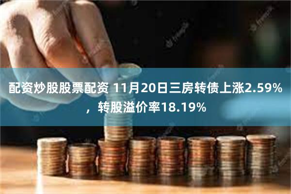 配资炒股股票配资 11月20日三房转债上涨2.59%，转股溢价率18.19%