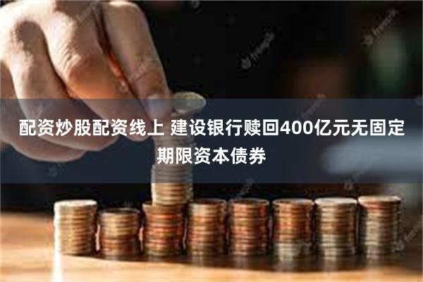 配资炒股配资线上 建设银行赎回400亿元无固定期限资本债券