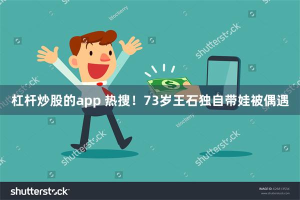 杠杆炒股的app 热搜！73岁王石独自带娃被偶遇