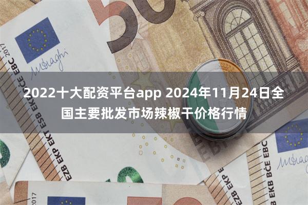 2022十大配资平台app 2024年11月24日全国主要批发市场辣椒干价格行情