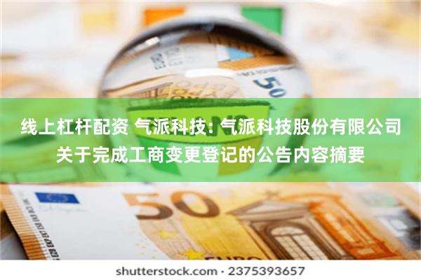 线上杠杆配资 气派科技: 气派科技股份有限公司关于完成工商变更登记的公告内容摘要