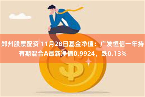 郑州股票配资 11月28日基金净值：广发恒信一年持有期混合A最新净值0.9924，跌0.13%