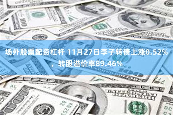 场外股票配资杠杆 11月27日李子转债上涨0.52%，转股溢价率89.46%