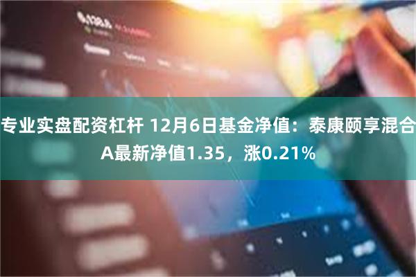 专业实盘配资杠杆 12月6日基金净值：泰康颐享混合A最新净值1.35，涨0.21%