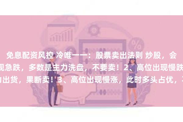 免息配资风控 冷唯一一：股票卖出法则 炒股，会卖的才是师傅1、低位出现急跌，多数是主力洗盘，不要卖！2、高位出现慢跌，往往是主力出货，果断卖！3、高位出现慢涨，此时多头占优，不要卖！4、低位出现慢涨，代表多头...