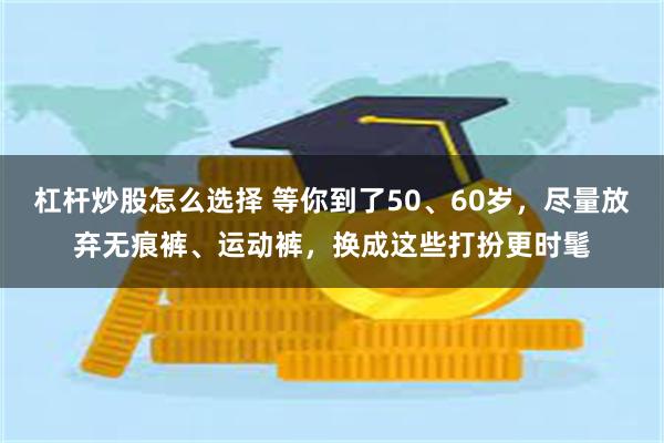 杠杆炒股怎么选择 等你到了50、60岁，尽量放弃无痕裤、运动裤，换成这些打扮更时髦