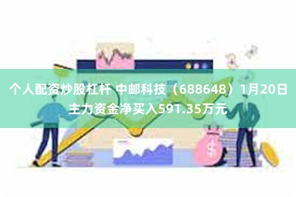 个人配资炒股杠杆 中邮科技（688648）1月20日主力资金净买入591.35万元