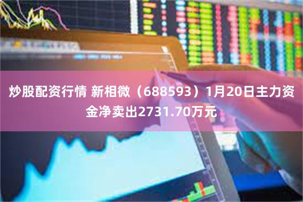 炒股配资行情 新相微（688593）1月20日主力资金净卖出2731.70万元