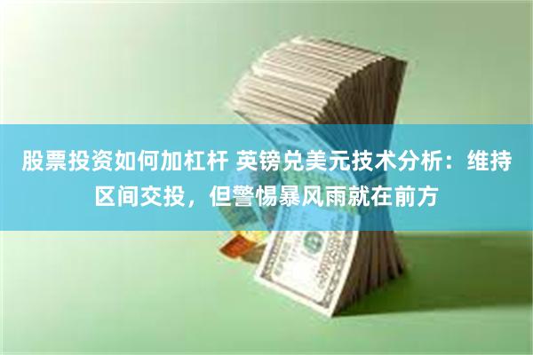 股票投资如何加杠杆 英镑兑美元技术分析：维持区间交投，但警惕暴风雨就在前方