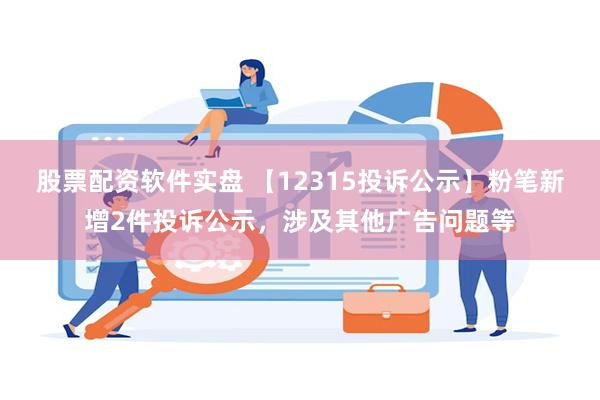 股票配资软件实盘 【12315投诉公示】粉笔新增2件投诉公示，涉及其他广告问题等