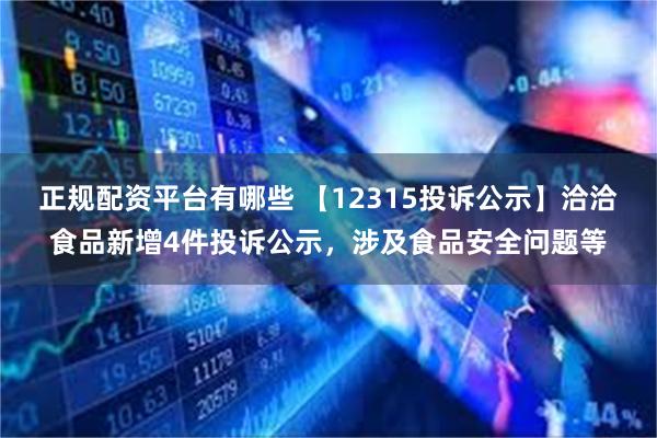 正规配资平台有哪些 【12315投诉公示】洽洽食品新增4件投诉公示，涉及食品安全问题等