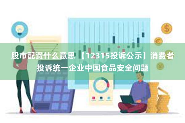 股市配资什么意思 【12315投诉公示】消费者投诉统一企业中国食品安全问题