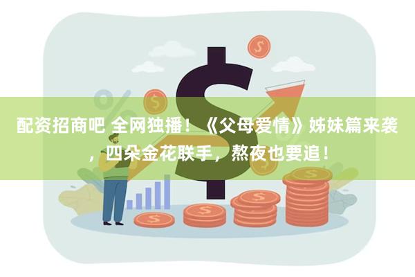 配资招商吧 全网独播！《父母爱情》姊妹篇来袭，四朵金花联手，熬夜也要追！