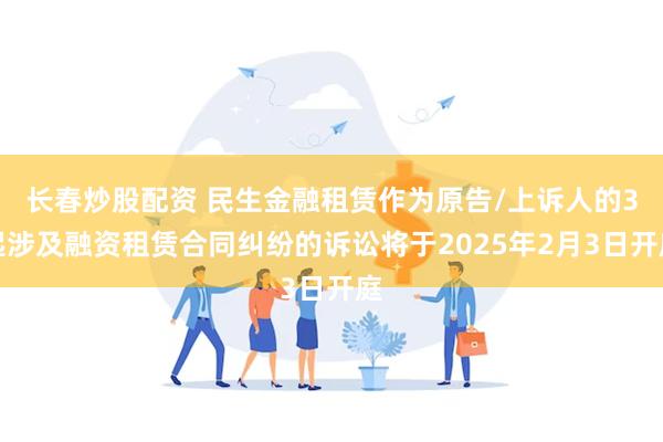 长春炒股配资 民生金融租赁作为原告/上诉人的3起涉及融资租赁合同纠纷的诉讼将于2025年2月3日开庭