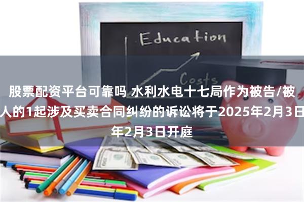 股票配资平台可靠吗 水利水电十七局作为被告/被上诉人的1起涉及买卖合同纠纷的诉讼将于2025年2月3日开庭