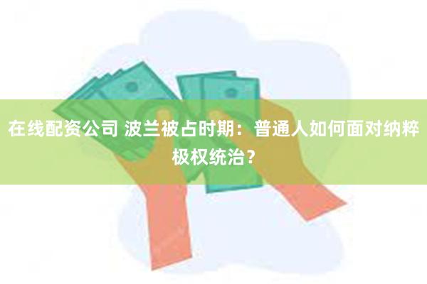 在线配资公司 波兰被占时期：普通人如何面对纳粹极权统治？