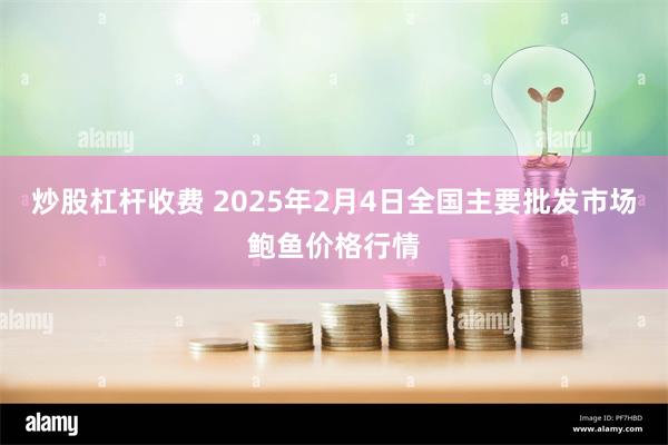 炒股杠杆收费 2025年2月4日全国主要批发市场鲍鱼价格行情