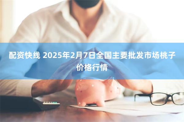 配资快线 2025年2月7日全国主要批发市场桃子价格行情