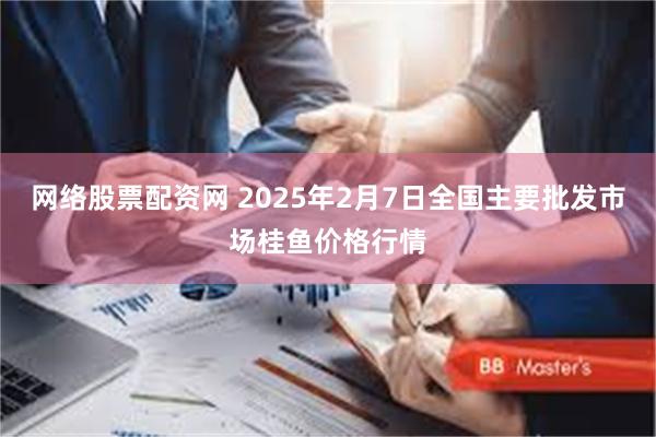 网络股票配资网 2025年2月7日全国主要批发市场桂鱼价格行情