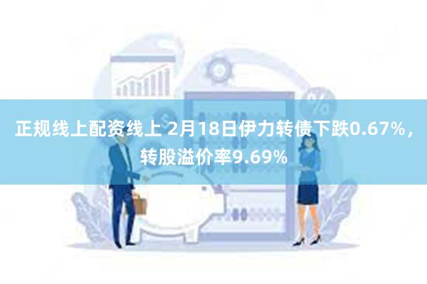 正规线上配资线上 2月18日伊力转债下跌0.67%，转股溢价率9.69%