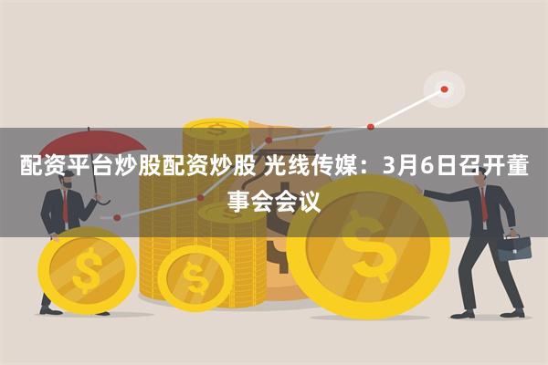 配资平台炒股配资炒股 光线传媒：3月6日召开董事会会议