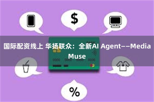 国际配资线上 华扬联众：全新AI Agent——MediaMuse